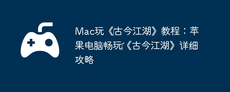 Mac玩《‎古今江湖》教程:苹果电脑畅玩‎《古今江湖》详细攻略