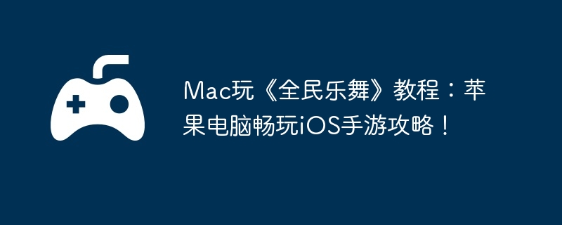 Mac玩《全民乐舞》教程:苹果电脑畅玩iOS手游攻略!