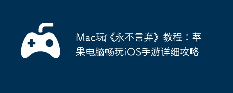 Mac玩‎《永不言弃》教程:苹果电脑畅玩iOS手游详细攻略
