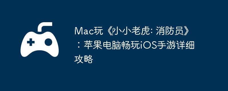 Mac玩《‎小小老虎: 消防员》:苹果电脑畅玩iOS手游详细攻略