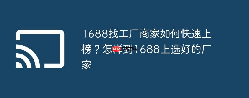 1688找工厂商家如何快速上榜？怎样到1688上选好的厂家