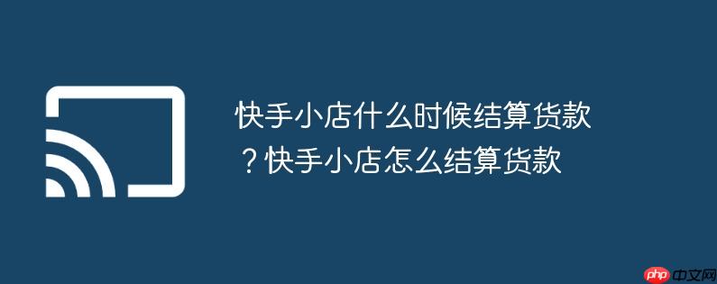 快手小店什么时候结算货款？快手小店怎么结算货款