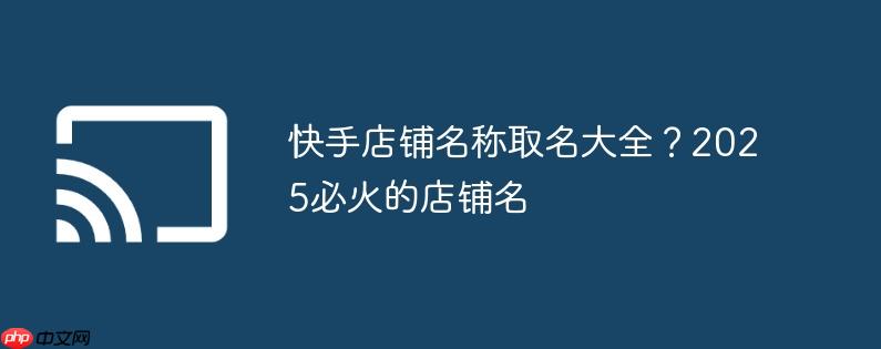 快手店铺名称取名大全？2025必火的店铺名