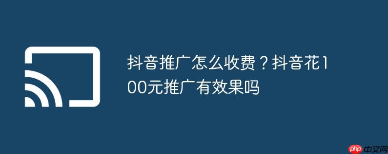 抖音推广怎么收费？抖音花100元推广有效果吗