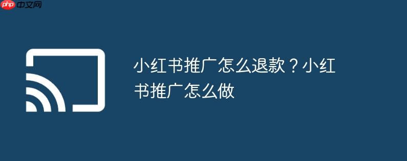 小红书推广怎么退款？小红书推广怎么做