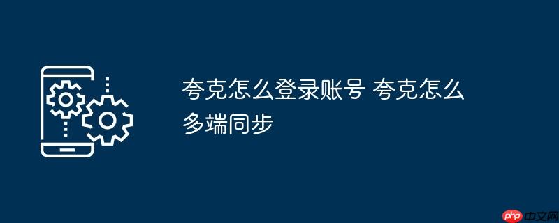 夸克怎么登录账号 夸克怎么多端同步