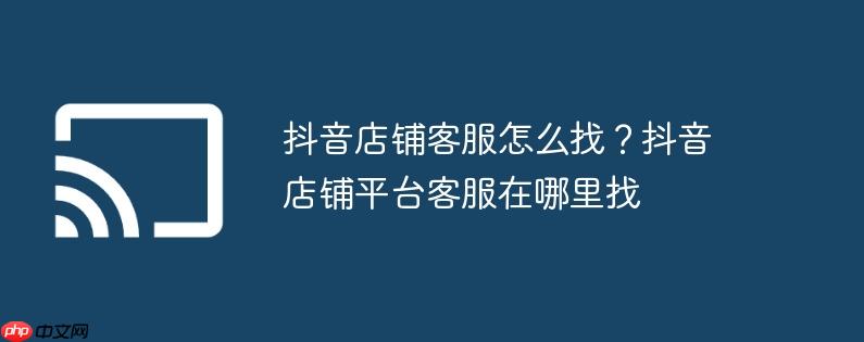 抖音店铺客服怎么找？抖音店铺平台客服在哪里找