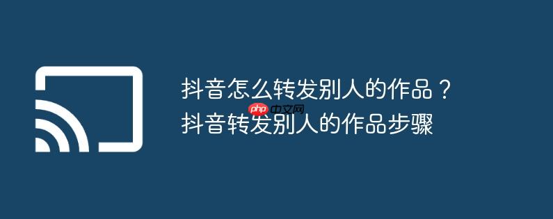 抖音怎么转发别人的作品？抖音转发别人的作品步骤