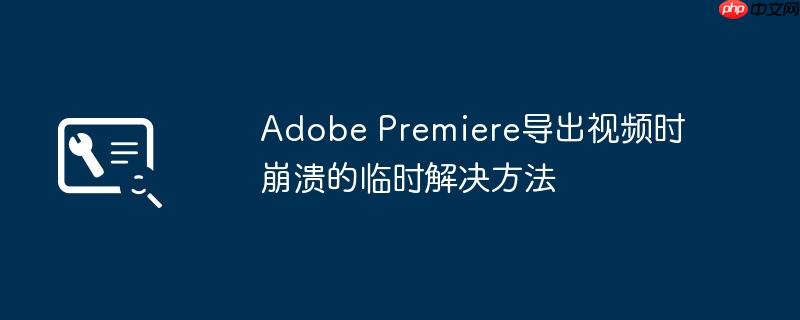 Adobe Premiere导出视频时崩溃的临时解决方法