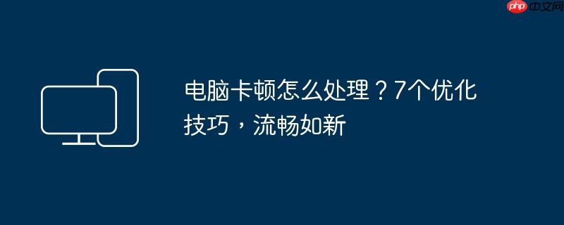 电脑卡顿怎么处理？7个优化技巧,流畅如新
