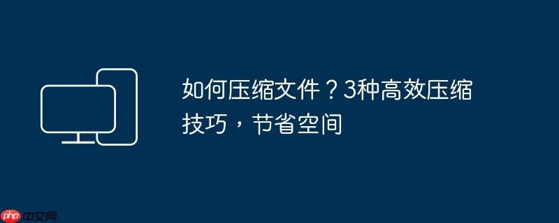 如何压缩文件？3种高效压缩技巧,节省空间