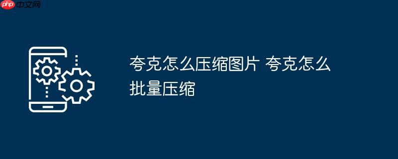 夸克怎么压缩图片 夸克怎么批量压缩