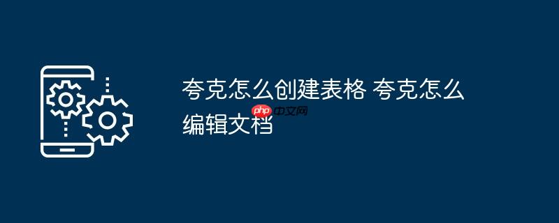夸克怎么创建表格 夸克怎么编辑文档