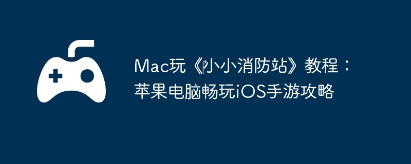 Mac玩《‎小小消防站》教程:苹果电脑畅玩iOS手游攻略