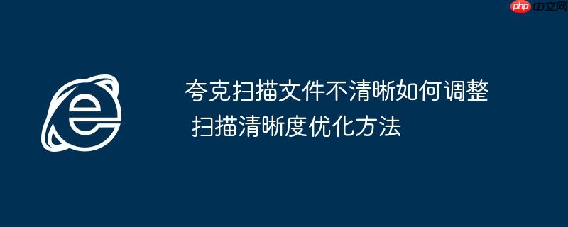 夸克扫描文件不清晰如何调整 扫描清晰度优化方法