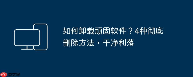 如何卸载顽固软件？4种彻底删除方法,干净利落