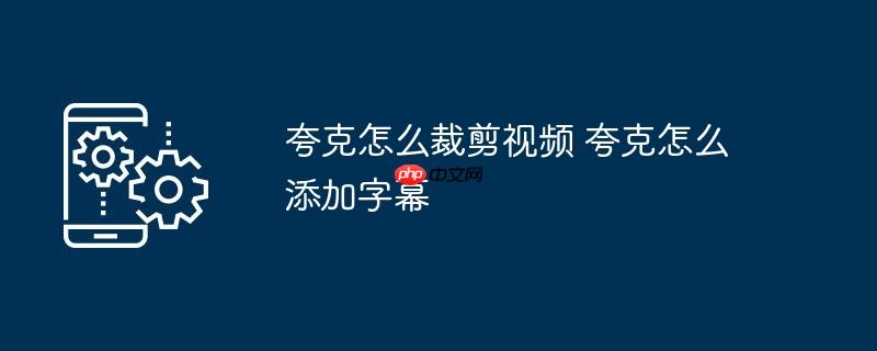 夸克怎么裁剪视频 夸克怎么添加字幕