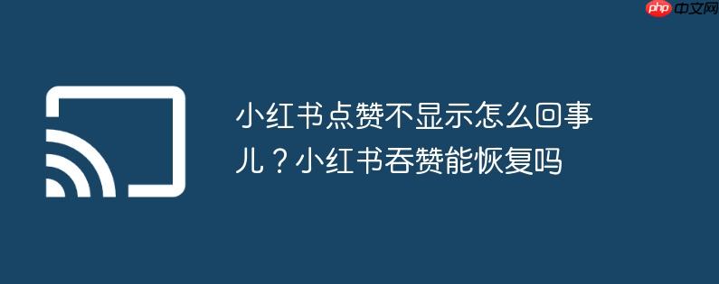 小红书点赞不显示怎么回事儿？小红书吞赞能恢复吗