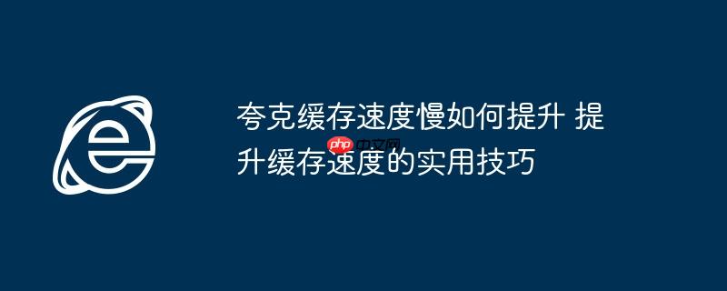 夸克缓存速度慢如何提升 提升缓存速度的实用技巧