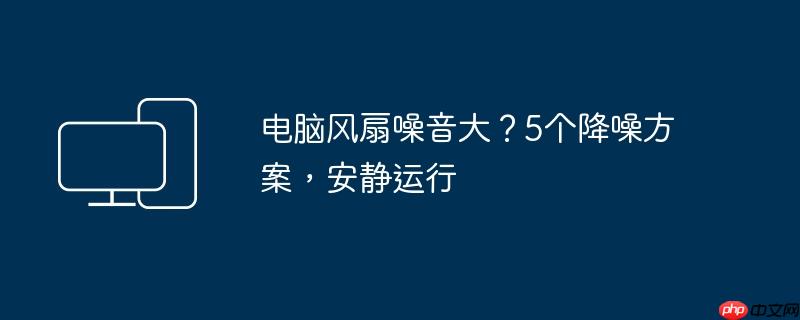 电脑风扇噪音大？5个降噪方案,安静运行