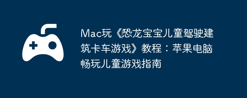 Mac玩《‎恐龙宝宝儿童驾驶建筑卡车游戏》教程:苹果电脑畅玩儿童游戏指南