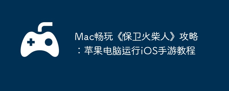 Mac畅玩《‎保卫火柴人》攻略:苹果电脑运行iOS手游教程