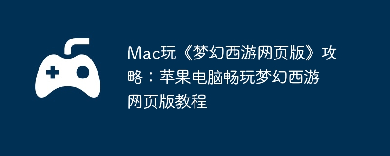 Mac玩《梦幻西游网页版》攻略:苹果电脑畅玩梦幻西游网页版教程