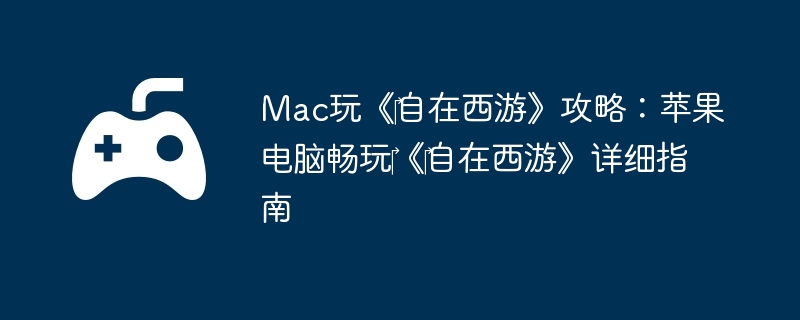 Mac玩《‎自在西游》攻略:苹果电脑畅玩‎《‎自在西游》详细指南