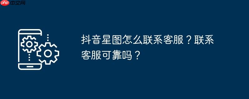 抖音星图怎么联系客服？联系客服可靠吗？