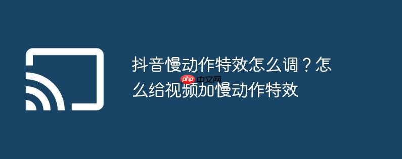 抖音慢动作特效怎么调？怎么给视频加慢动作特效