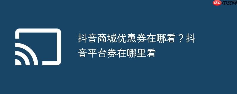 抖音商城优惠券在哪看？抖音平台券在哪里看