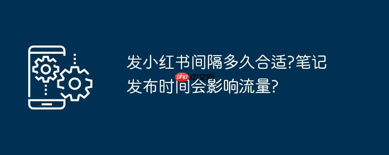 发小红书间隔多久合适?笔记发布时间会影响流量?