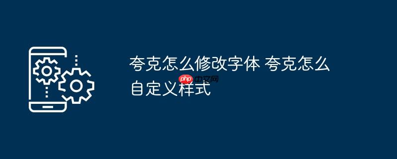 夸克怎么修改字体 夸克怎么自定义样式