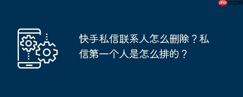 快手私信联系人怎么删除？私信第一个人是怎么排的？