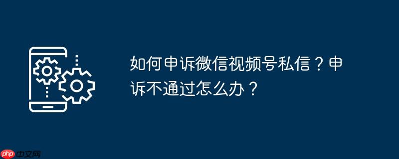 如何申诉微信视频号私信？申诉不通过怎么办？