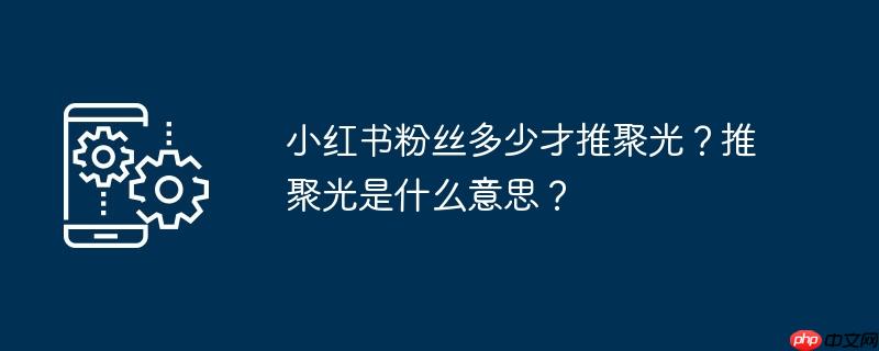 小红书粉丝多少才推聚光？推聚光是什么意思？