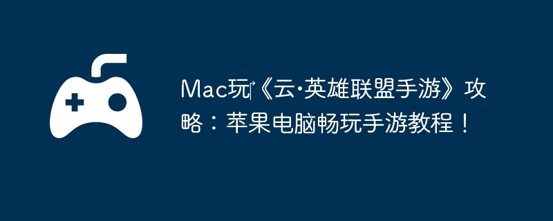 Mac玩‎《云•英雄联盟手游》攻略:苹果电脑畅玩手游教程!