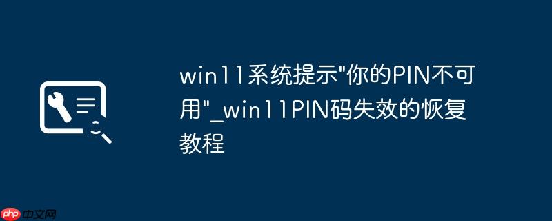 win11系统提示"你的PIN不可用"_win11PIN码失效的恢复教程