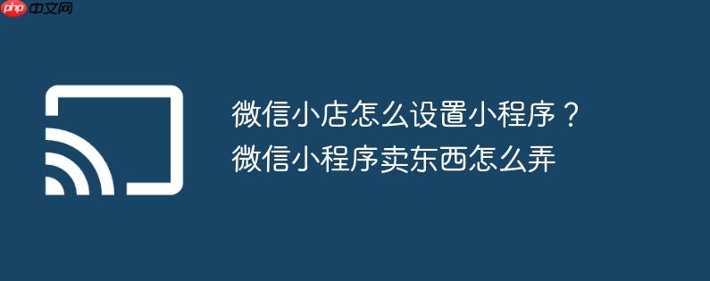 微信小店怎么设置小程序？微信小程序卖东西怎么弄