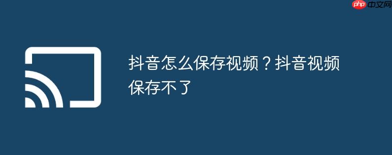 抖音怎么保存视频？抖音视频保存不了