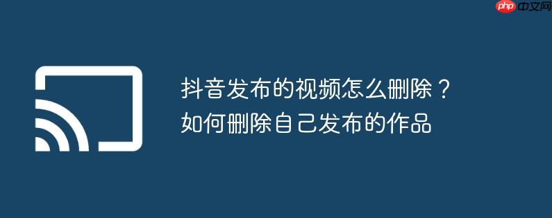 抖音发布的视频怎么删除？如何删除自己发布的作品