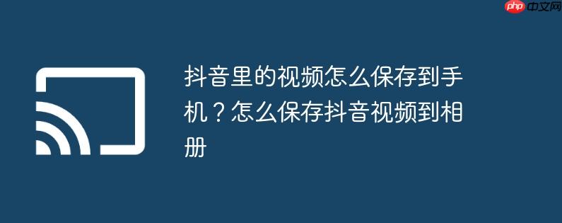 抖音里的视频怎么保存到手机？怎么保存抖音视频到相册