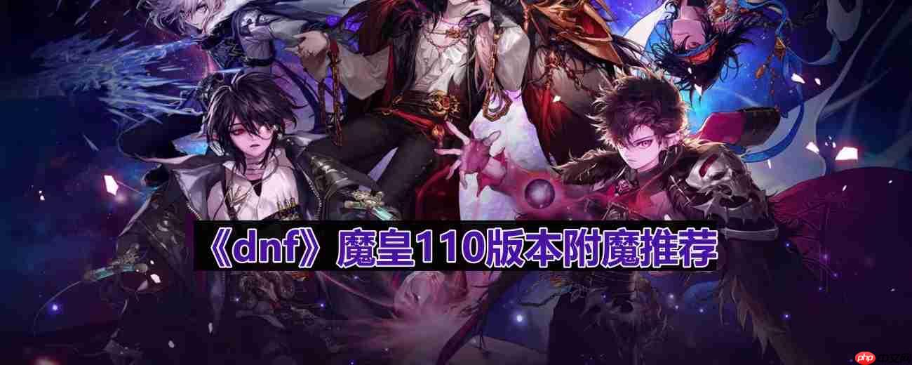dnf110版本魔皇附魔选什么-魔皇110版本附魔推荐