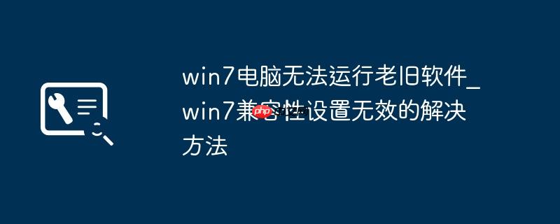 win7电脑无法运行老旧软件_win7兼容性设置无效的解决方法