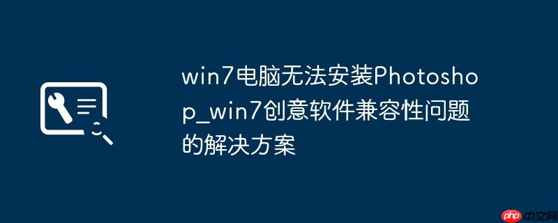 win7电脑无法安装Photoshop_win7创意软件兼容性问题的解决方案