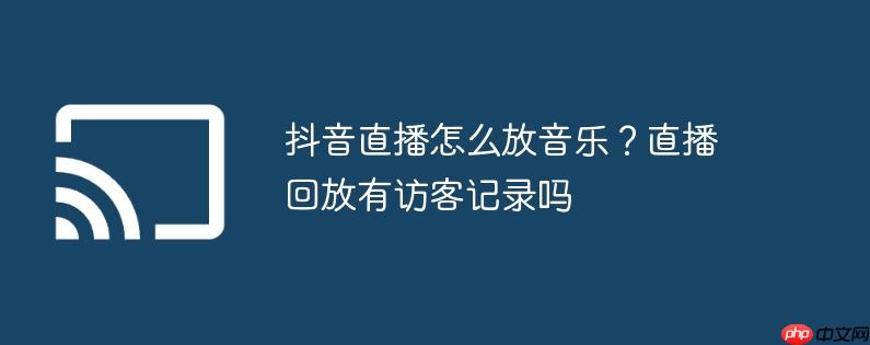 抖音直播怎么放音乐？直播回放有访客记录吗