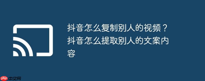 抖音怎么复制别人的视频？抖音怎么提取别人的文案内容