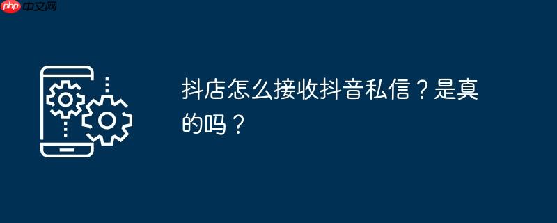 抖店怎么接收抖音私信？是真的吗？