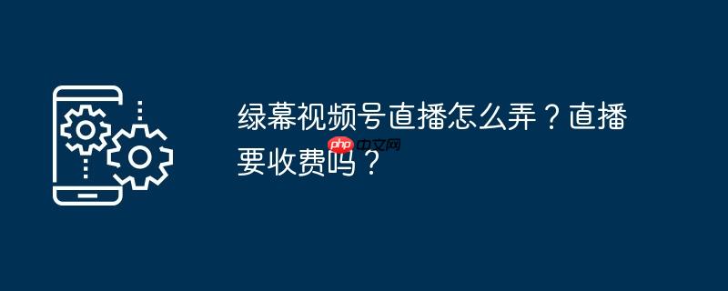 绿幕视频号直播怎么弄？直播要收费吗？