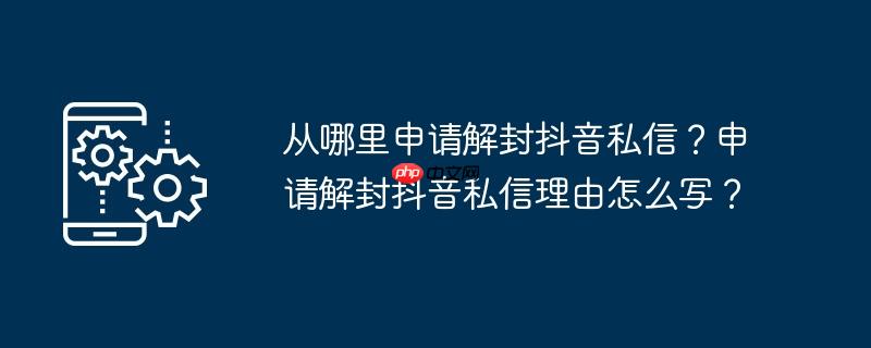 从哪里申请解封抖音私信？申请解封抖音私信理由怎么写？